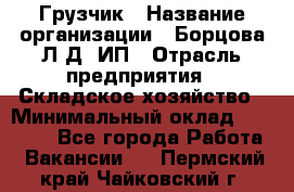 Грузчик › Название организации ­ Борцова Л.Д, ИП › Отрасль предприятия ­ Складское хозяйство › Минимальный оклад ­ 14 000 - Все города Работа » Вакансии   . Пермский край,Чайковский г.